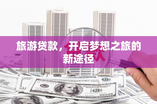 宁安旅游贷款，开启梦想之旅的新途径